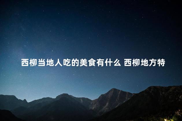 西柳当地人吃的美食有什么 西柳地方特色美食都有什么